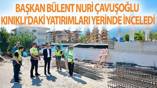 Başkan Bülent Nuri Çavuşoğlu Kınıklı’daki yatırımları yerinde inceledi