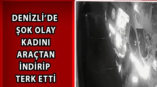 Denizli’de Şok Olay Kadını Araçtan İndirip Terk Etti
