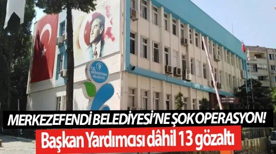 Merkezefendi Belediyesi’ne şok operasyon! Başkan Yardımcısı dâhil 13 gözaltı