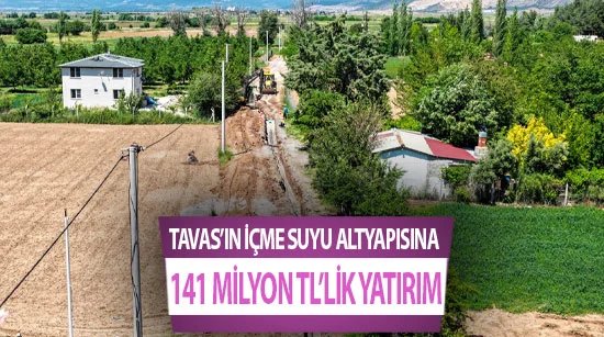 Tavas’ın içme suyu altyapısına 141 Milyon TL’lik yatırım