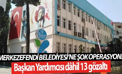 Merkezefendi Belediyesi’ne şok operasyon! Başkan Yardımcısı dâhil 13 gözaltı