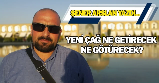 YENİ ÇAĞ NE GETİRECEK NE GÖTÜRECEK?