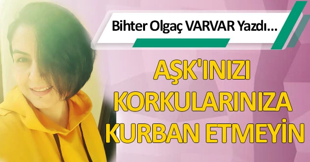 AŞK'INIZI KORKULARINIZA KURBAN ETMEYİN