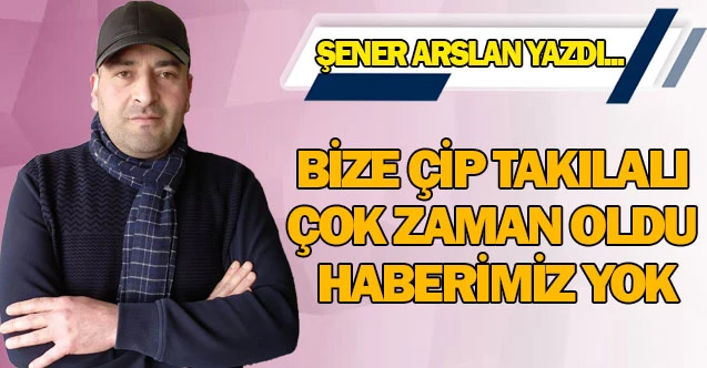 BİZE ÇİP TAKILALI ÇOK ZAMAN OLDU HABERİMİZ YOK.