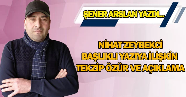 NİHAT ZEYBEKCİ BAŞLIKLI YAZIYA İLİŞKİN TEKZİP ÖZÜR VE AÇIKLAMA
