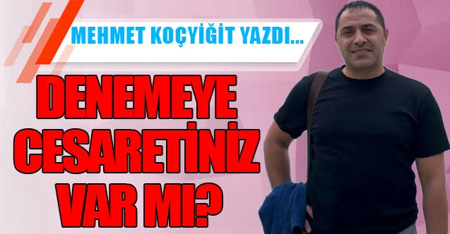 DENEMEYE CESARETİNİZ VAR MI?