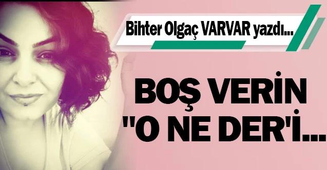 BOŞ VERİN "O NE DER'İ...