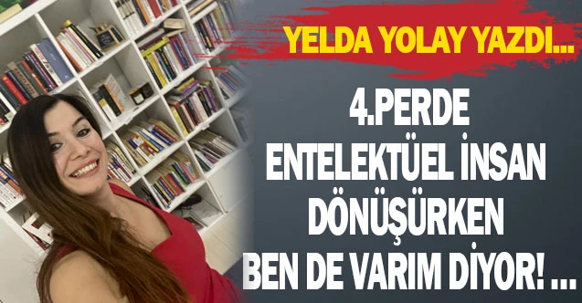 4.PERDE : ENTELEKTÜEL İNSANA DÖNÜŞÜRKEN BEN DE VARIM DİYOR! …