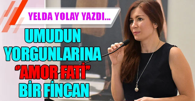 UMUDUN YORGUNLARINA ‘’AMOR FATİ’’ BİR FİNCAN
