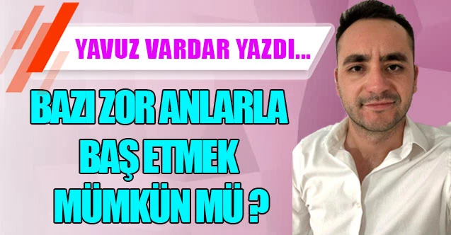 BAZI ZOR ANLARLA BAŞ ETMEK MÜMKÜN MÜ ?