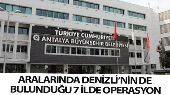 Aralarında Denizli’nin De Bulunduğu 7 İlde Operasyon