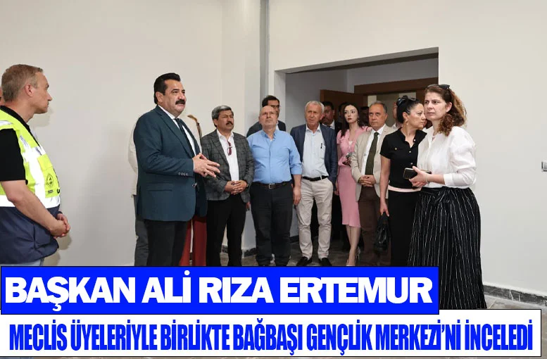 Başkan Ali Rıza Ertemur meclis üyeleriyle birlikte Bağbaşı Gençlik Merkezi’ni inceledi