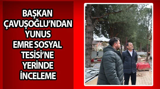 Başkan çavuşoğlu’ndan yunus emre sosyal tesisi’ne yerinde inceleme