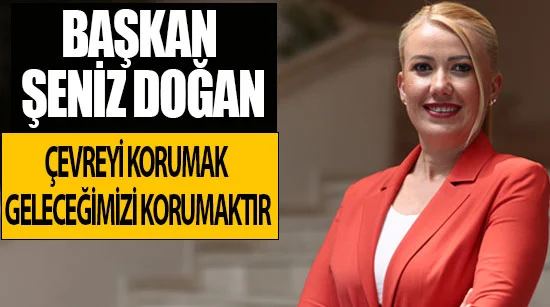 Başkan Şeniz Doğan Çevreyi Korumak Geleceğimizi Korumaktır