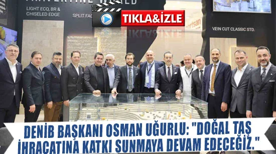 Denib başkanı osman uğurlu: "doğal taş ihracatına katkı sunmaya devam edeceğiz."