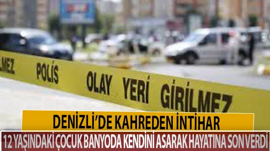 Denizli’de kahreden intihar  12 yaşındaki çocuk banyoda kendini asarak hayatına son verdi