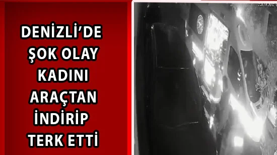 Denizli’de Şok Olay Kadını Araçtan İndirip Terk Etti