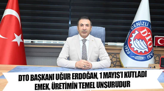 Dto başkanı uğur erdoğan, 1 mayıs’ı kutladı:  Emek, üretimin temel unsurudur
