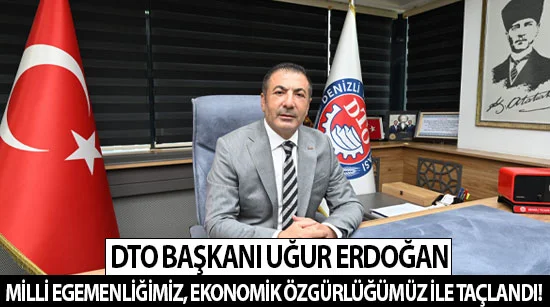 DTO Başkanı Uğur Erdoğan milli Egemenliğimiz, Ekonomik Özgürlüğümüz İle Taçlandı!