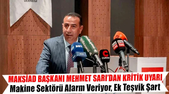MAKSİAD Başkanı Mehmet Sarı’dan Kritik Uyarı  Makine Sektörü Alarm Veriyor, Ek Teşvik Şart