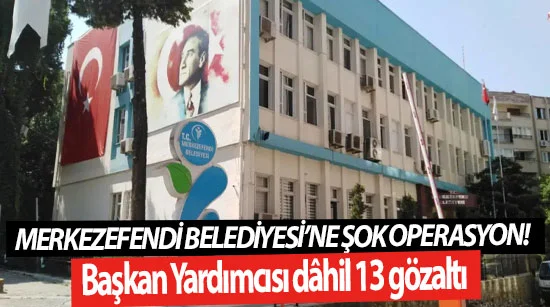 Merkezefendi Belediyesi’ne şok operasyon! Başkan Yardımcısı dâhil 13 gözaltı
